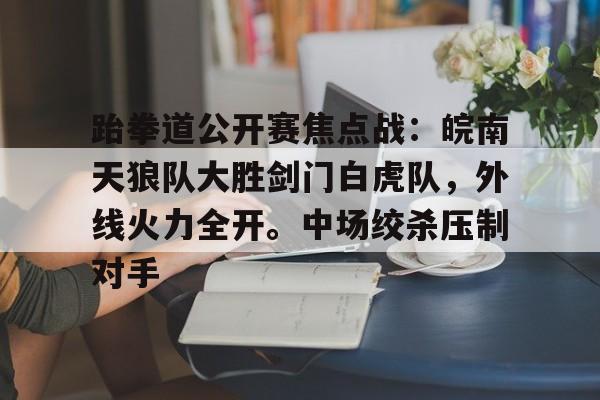 跆拳道公开赛焦点战：皖南天狼队大胜剑门白虎队，外线火力全开。中场绞杀压制对手(2025年4月19日跆拳道比赛视频广东站)